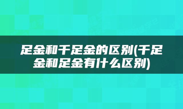 足金和千足金的区别(千足金和足金有什么区别)