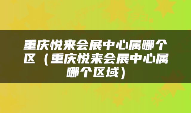 重庆悦来会展中心属哪个区（重庆悦来会展中心属哪个区域）