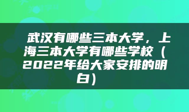  武汉有哪些三本大学，上海三本大学有哪些学校（2022年给大家安排的明白） 