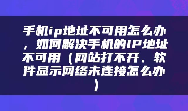 手机ip地址不可用怎么办，如何解决手机的IP地址不可用（网站打不开、软件显示网络未连接怎么办）