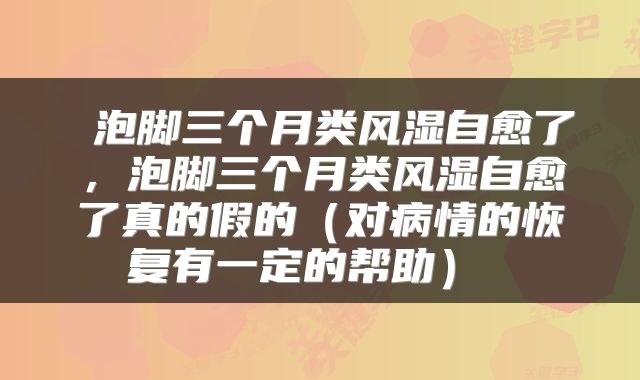  泡脚三个月类风湿自愈了，泡脚三个月类风湿自愈了真的假的（对病情的恢复有一定的帮助） 