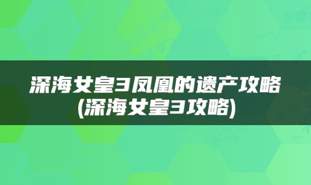 深海女皇3凤凰的遗产攻略(深海女皇3攻略)