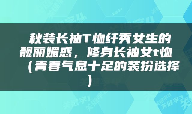  秋装长袖T恤纤秀女生的靓丽媚惑，修身长袖女t恤（青春气息十足的装扮选择） 
