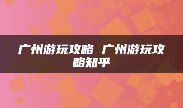 广州游玩攻略 广州游玩攻略知乎