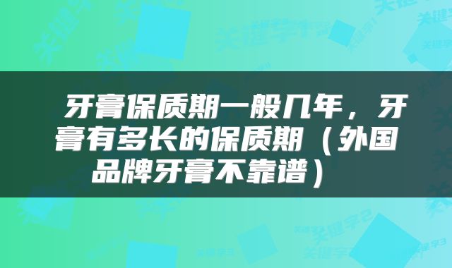  牙膏保质期一般几年，牙膏有多长的保质期（外国品牌牙膏不靠谱） 