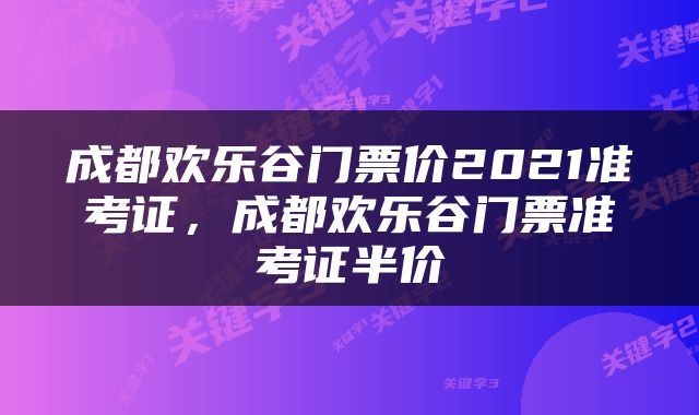 成都欢乐谷门票价2021准考证，成都欢乐谷门票准考证半价