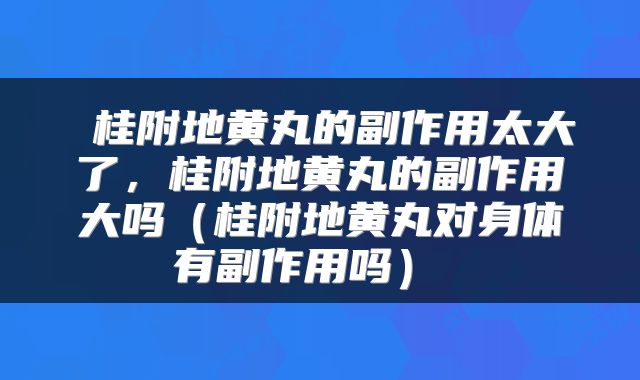  桂附地黄丸的副作用太大了，桂附地黄丸的副作用大吗（桂附地黄丸对身体有副作用吗） 