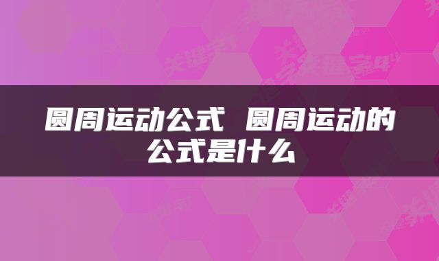 圆周运动公式 圆周运动的公式是什么
