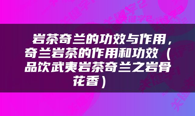  岩茶奇兰的功效与作用，奇兰岩茶的作用和功效（品饮武夷岩茶奇兰之岩骨花香） 