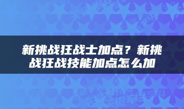 新挑战狂战士加点？新挑战狂战技能加点怎么加