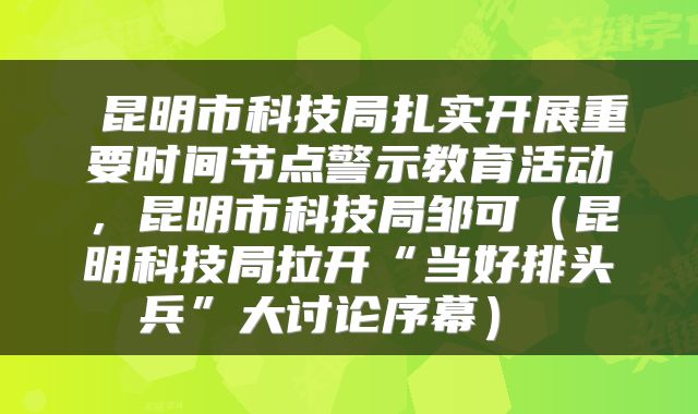 昆明市科技局扎实开展重要时间节点警示教育活动,昆明市科技局邹可(昆明科技局拉开“当好排头兵”大讨论序幕)