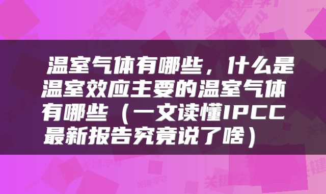  温室气体有哪些，什么是温室效应主要的温室气体有哪些（一文读懂IPCC最新报告究竟说了啥） 