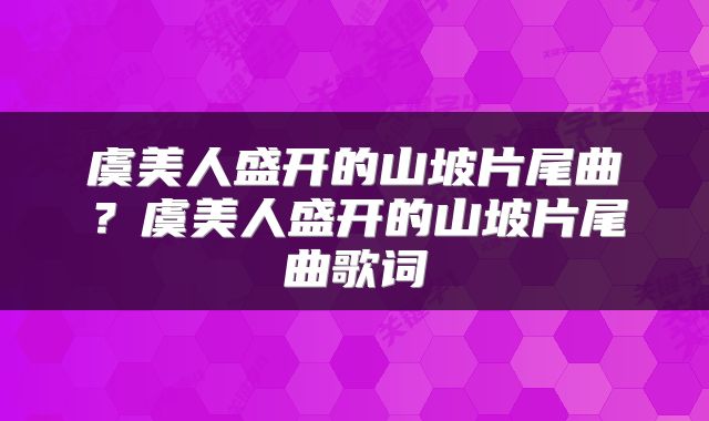 虞美人盛开的山坡片尾曲？虞美人盛开的山坡片尾曲歌词