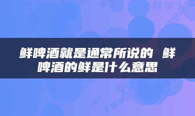鲜啤酒就是通常所说的 鲜啤酒的鲜是什么意思