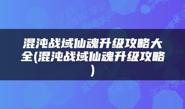混沌战域仙魂升级攻略大全(混沌战域仙魂升级攻略)