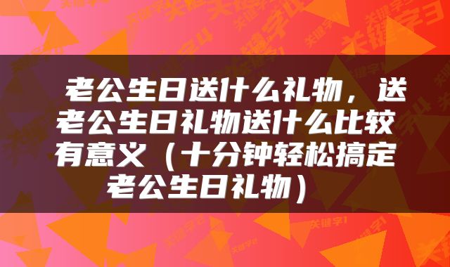  老公生日送什么礼物，送老公生日礼物送什么比较有意义（十分钟轻松搞定老公生日礼物） 