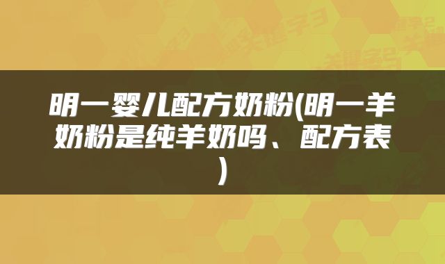 明一婴儿配方奶粉(明一羊奶粉是纯羊奶吗、配方表)