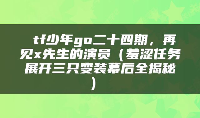  tf少年go二十四期，再见x先生的演员（羞涩任务展开三只变装幕后全揭秘） 