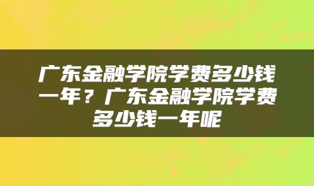 广东金融学院学费多少钱一年？广东金融学院学费多少钱一年呢