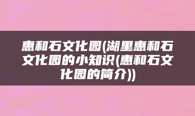 惠和石文化园(湖里惠和石文化园的小知识(惠和石文化园的简介))