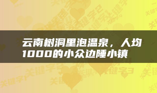  云南树洞里泡温泉，人均1000的小众边陲小镇 