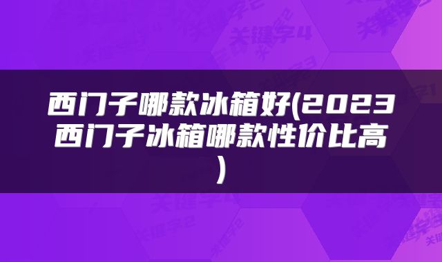 西门子哪款冰箱好(2023西门子冰箱哪款性价比高)