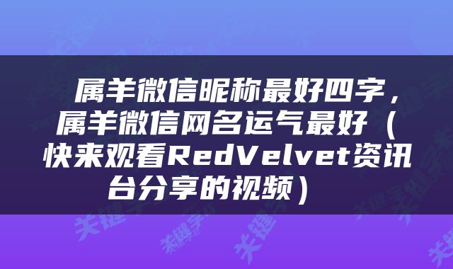  属羊微信昵称最好四字，属羊微信网名运气最好（快来观看RedVelvet资讯台分享的视频） 