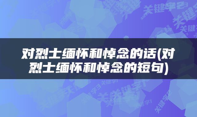 对烈士缅怀和悼念的话(对烈士缅怀和悼念的短句)
