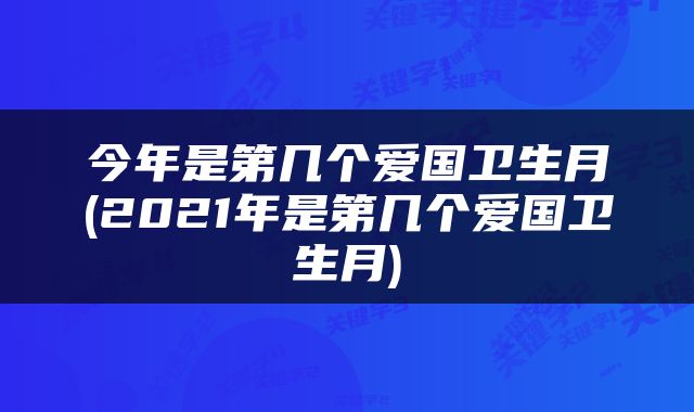 今年是第几个爱国卫生月(2021年是第几个爱国卫生月)