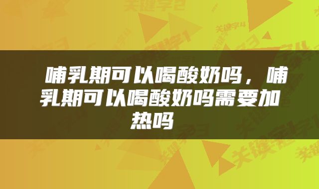  哺乳期可以喝酸奶吗，哺乳期可以喝酸奶吗需要加热吗 