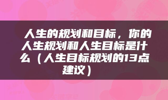  人生的规划和目标，你的人生规划和人生目标是什么（人生目标规划的13点建议） 