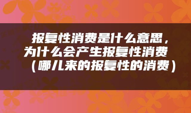  报复性消费是什么意思，为什么会产生报复性消费（哪儿来的报复性的消费） 