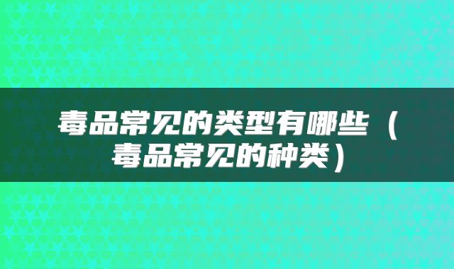 毒品常见的类型有哪些（毒品常见的种类）