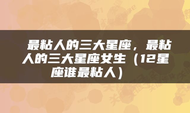  最粘人的三大星座，最粘人的三大星座女生（12星座谁最粘人） 