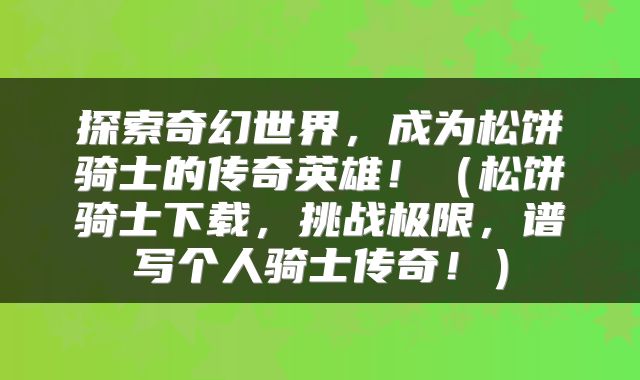 探索奇幻世界，成为松饼骑士的传奇英雄！（松饼骑士下载，挑战极限，谱写个人骑士传奇！）
