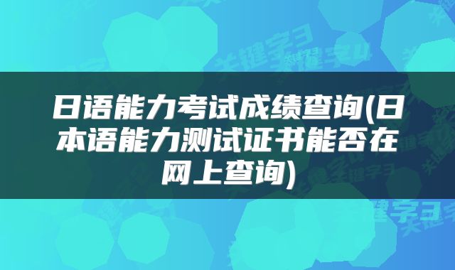 日语能力考试成绩查询(日本语能力测试证书能否在网上查询)