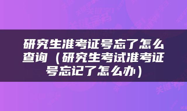 研究生准考证号忘了怎么查询（研究生考试准考证号忘记了怎么办）
