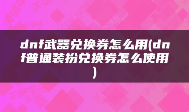 dnf武器兑换券怎么用(dnf普通装扮兑换券怎么使用)