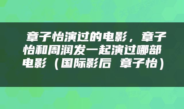  章子怡演过的电影，章子怡和周润发一起演过哪部电影（国际影后 章子怡） 