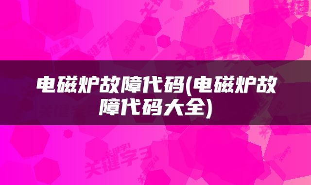 电磁炉故障代码(电磁炉故障代码大全)