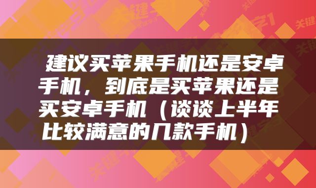  建议买苹果手机还是安卓手机，到底是买苹果还是买安卓手机（谈谈上半年比较满意的几款手机） 