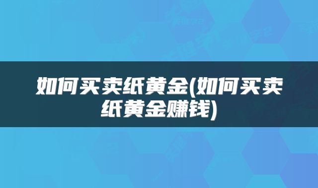 如何买卖纸黄金(如何买卖纸黄金赚钱)