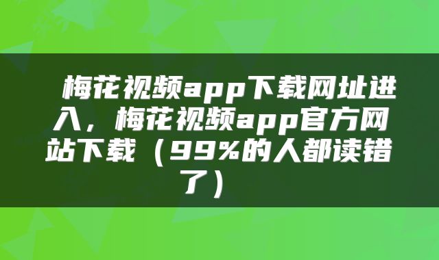  梅花视频app下载网址进入，梅花视频app官方网站下载（99%的人都读错了） 