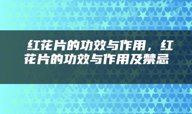  红花片的功效与作用，红花片的功效与作用及禁忌 