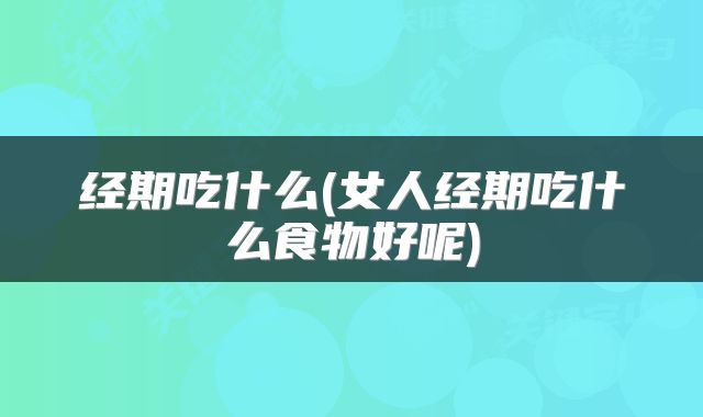 经期吃什么(女人经期吃什么食物好呢)