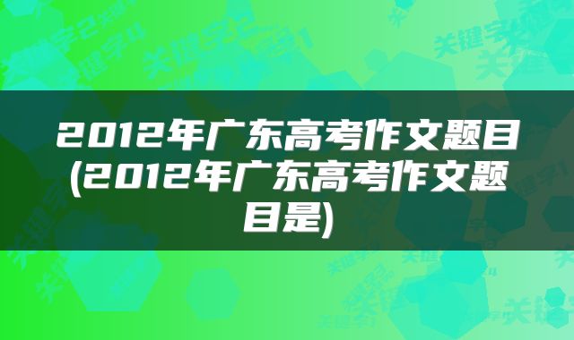 2012年广东高考作文题目(2012年广东高考作文题目是)
