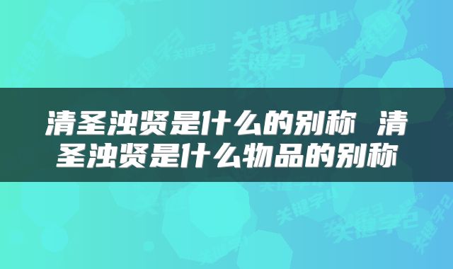 清圣浊贤是什么的别称 清圣浊贤是什么物品的别称