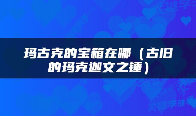 玛古克的宝箱在哪（古旧的玛克迦文之锤）
