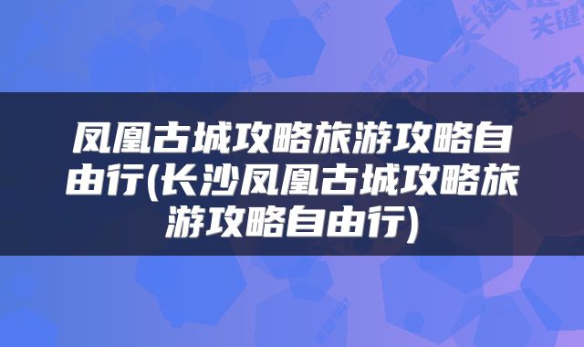 凤凰古城攻略旅游攻略自由行(长沙凤凰古城攻略旅游攻略自由行)