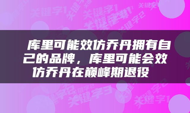  库里可能效仿乔丹拥有自己的品牌，库里可能会效仿乔丹在巅峰期退役 